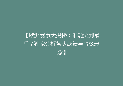 【欧洲赛事大揭秘：谁能笑到最后？独家分析各队战绩与晋级悬念】