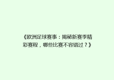 《欧洲足球赛事：揭秘新赛季精彩赛程，哪些比赛不容错过？》