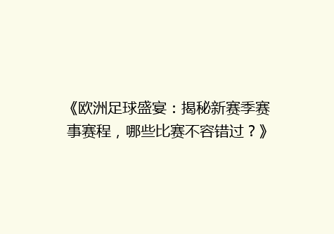 《欧洲足球盛宴：揭秘新赛季赛事赛程，哪些比赛不容错过？》