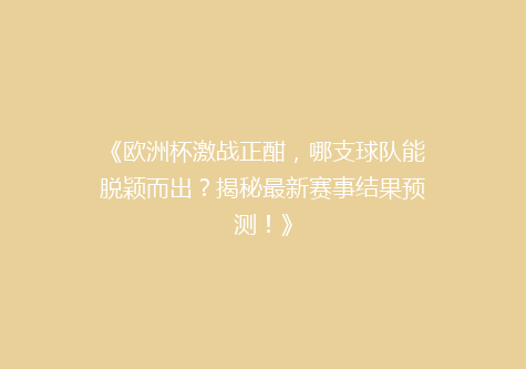 《欧洲杯激战正酣，哪支球队能脱颖而出？揭秘最新赛事结果预测！》