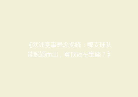 《欧洲赛事悬念揭晓：哪支球队能脱颖而出，登顶冠军宝座？》