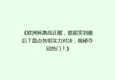 《欧洲杯激战正酣，谁能笑到最后？盘点各组实力对决，揭秘夺冠热门！》