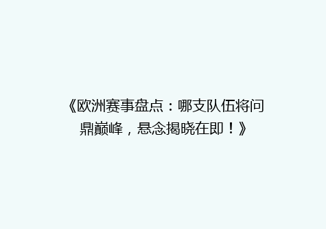《欧洲赛事盘点：哪支队伍将问鼎巅峰，悬念揭晓在即！》