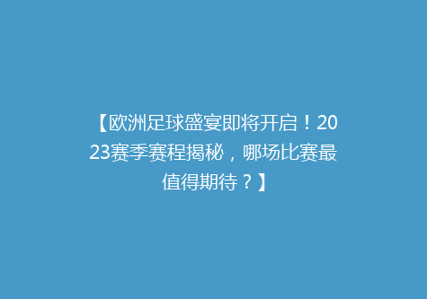【欧洲足球盛宴即将开启！2023赛季赛程揭秘，哪场比赛最值得期待？】