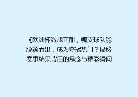 《欧洲杯激战正酣，哪支球队能脱颖而出，成为夺冠热门？揭秘赛事结果背后的悬念与精彩瞬间》