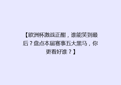 【欧洲杯激战正酣，谁能笑到最后？盘点本届赛事五大黑马，你更看好谁？】