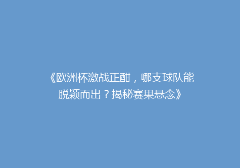 《欧洲杯激战正酣，哪支球队能脱颖而出？揭秘赛果悬念》