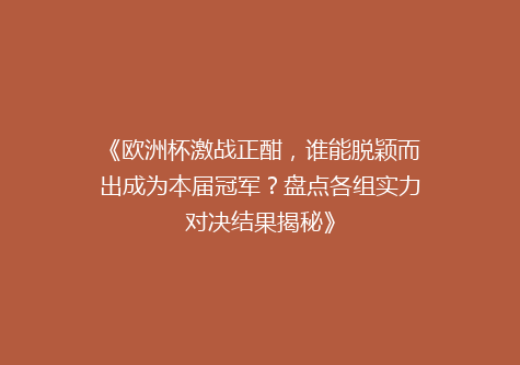《欧洲杯激战正酣，谁能脱颖而出成为本届冠军？盘点各组实力对决结果揭秘》