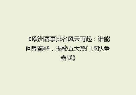 《欧洲赛事排名风云再起：谁能问鼎巅峰，揭秘五大热门球队争霸战》