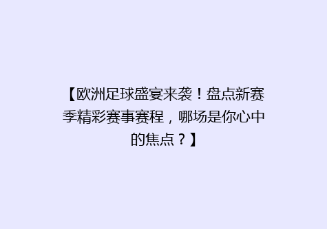 【欧洲足球盛宴来袭！盘点新赛季精彩赛事赛程，哪场是你心中的焦点？】