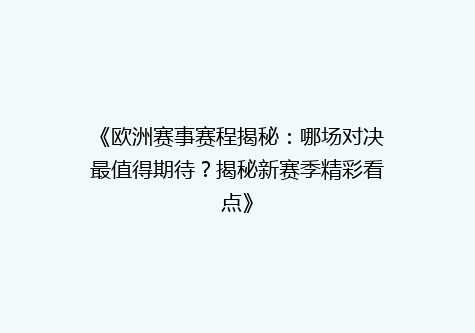 《欧洲赛事赛程揭秘：哪场对决最值得期待？揭秘新赛季精彩看点》