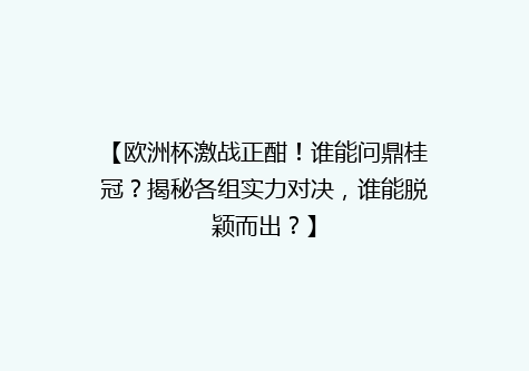 【欧洲杯激战正酣！谁能问鼎桂冠？揭秘各组实力对决，谁能脱颖而出？】