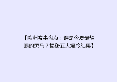 【欧洲赛事盘点：谁是今夏最耀眼的黑马？揭秘五大爆冷结果】