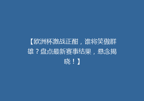 【欧洲杯激战正酣，谁将笑傲群雄？盘点最新赛事结果，悬念揭晓！】