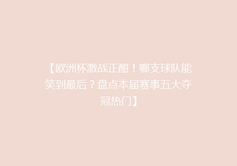 【欧洲杯激战正酣！哪支球队能笑到最后？盘点本届赛事五大夺冠热门】