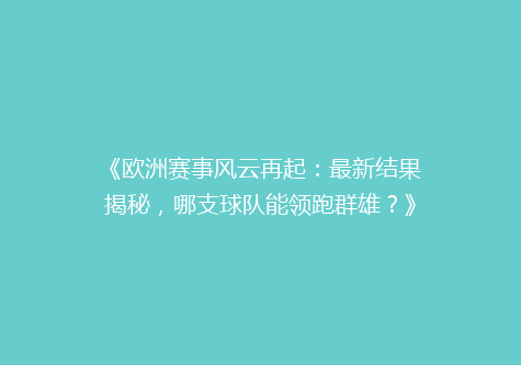 《欧洲赛事风云再起：最新结果揭秘，哪支球队能领跑群雄？》
