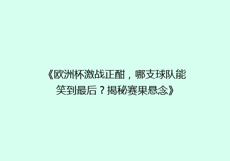 《欧洲杯激战正酣，哪支球队能笑到最后？揭秘赛果悬念》