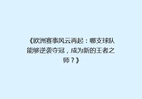 《欧洲赛事风云再起：哪支球队能够逆袭夺冠，成为新的王者之师？》