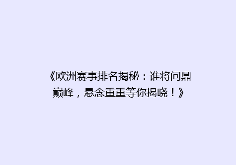 《欧洲赛事排名揭秘：谁将问鼎巅峰，悬念重重等你揭晓！》