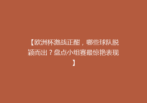【欧洲杯激战正酣，哪些球队脱颖而出？盘点小组赛最惊艳表现】