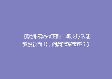 《欧洲杯激战正酣，哪支球队能够脱颖而出，问鼎冠军宝座？》
