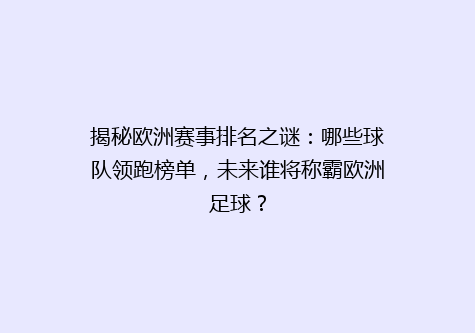 揭秘欧洲赛事排名之谜：哪些球队领跑榜单，未来谁将称霸欧洲足球？