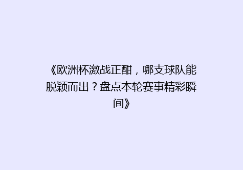 《欧洲杯激战正酣，哪支球队能脱颖而出？盘点本轮赛事精彩瞬间》