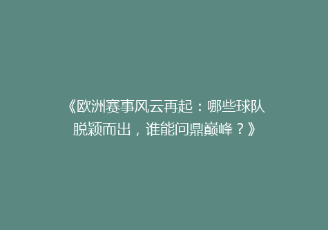 《欧洲赛事风云再起：哪些球队脱颖而出，谁能问鼎巅峰？》