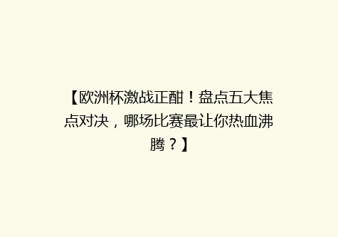 【欧洲杯激战正酣！盘点五大焦点对决，哪场比赛最让你热血沸腾？】
