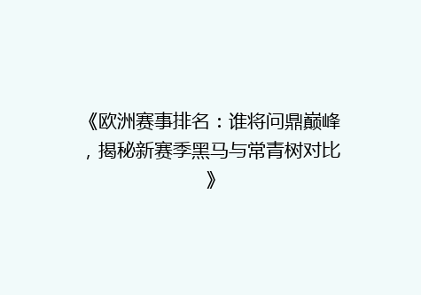 《欧洲赛事排名：谁将问鼎巅峰，揭秘新赛季黑马与常青树对比》