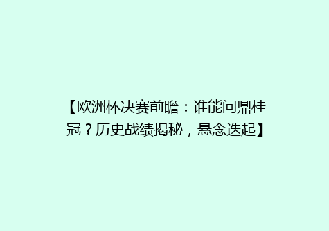 【欧洲杯决赛前瞻：谁能问鼎桂冠？历史战绩揭秘，悬念迭起】