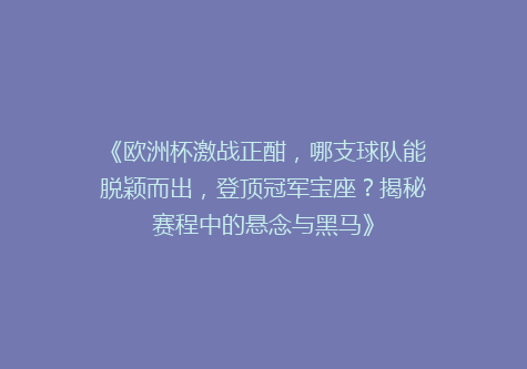 《欧洲杯激战正酣，哪支球队能脱颖而出，登顶冠军宝座？揭秘赛程中的悬念与黑马》