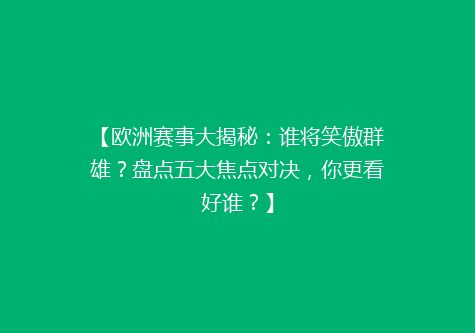 【欧洲赛事大揭秘：谁将笑傲群雄？盘点五大焦点对决，你更看好谁？】