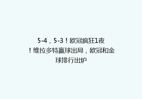 5-4，5-3！欧冠疯狂1夜！维拉多特赢球出局，欧冠和金球排行出炉