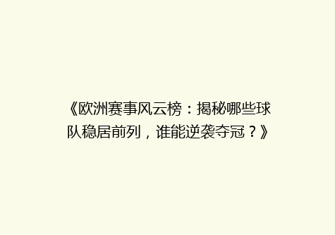 《欧洲赛事风云榜：揭秘哪些球队稳居前列，谁能逆袭夺冠？》