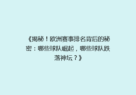 《揭秘！欧洲赛事排名背后的秘密：哪些球队崛起，哪些球队跌落神坛？》