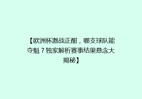【欧洲杯激战正酣，哪支球队能夺魁？独家解析赛事结果悬念大揭秘】