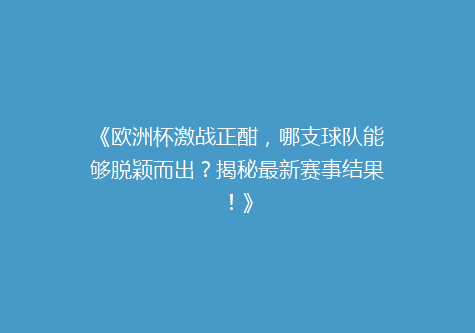 《欧洲杯激战正酣，哪支球队能够脱颖而出？揭秘最新赛事结果！》
