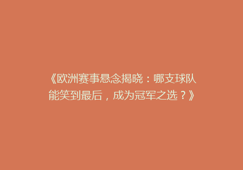 《欧洲赛事悬念揭晓：哪支球队能笑到最后，成为冠军之选？》