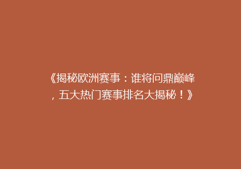《揭秘欧洲赛事：谁将问鼎巅峰，五大热门赛事排名大揭秘！》