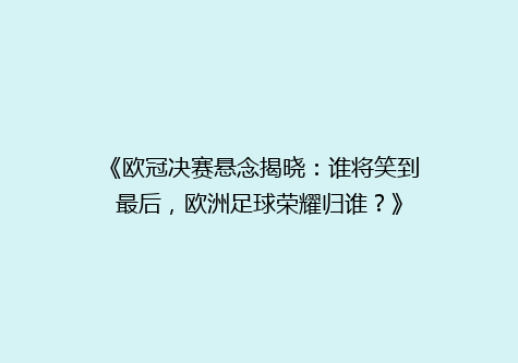 《欧冠决赛悬念揭晓：谁将笑到最后，欧洲足球荣耀归谁？》