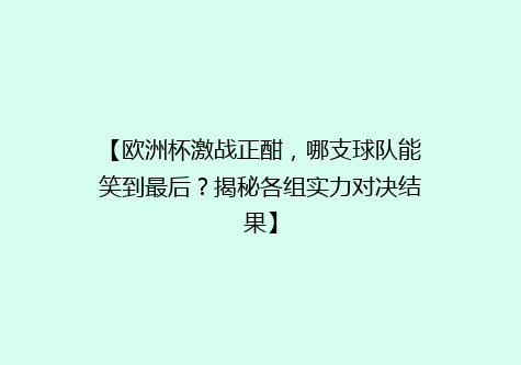 【欧洲杯激战正酣，哪支球队能笑到最后？揭秘各组实力对决结果】
