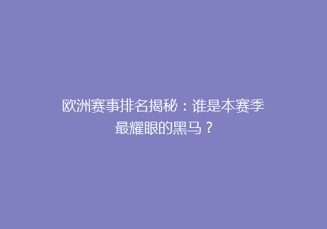 欧洲赛事排名揭秘：谁是本赛季最耀眼的黑马？