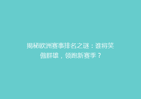 揭秘欧洲赛事排名之谜：谁将笑傲群雄，领跑新赛季？