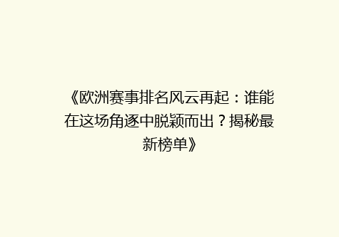 《欧洲赛事排名风云再起：谁能在这场角逐中脱颖而出？揭秘最新榜单》