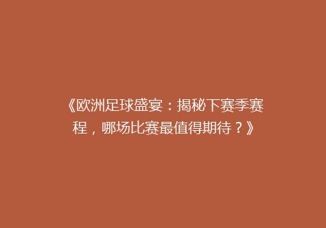 《欧洲足球盛宴：揭秘下赛季赛程，哪场比赛最值得期待？》