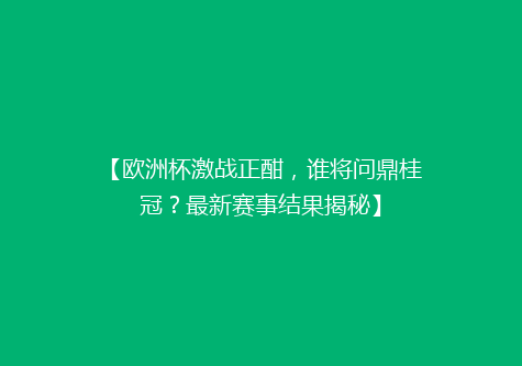 【欧洲杯激战正酣，谁将问鼎桂冠？最新赛事结果揭秘】