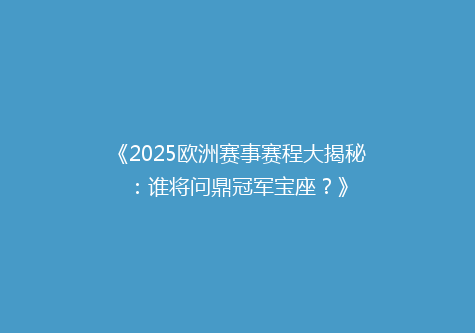 《2025欧洲赛事赛程大揭秘：谁将问鼎冠军宝座？》