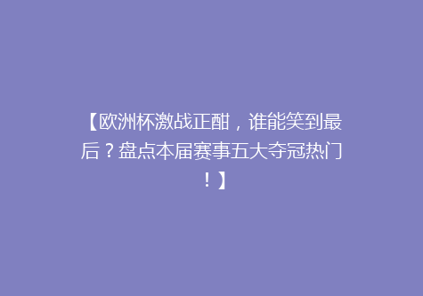 【欧洲杯激战正酣，谁能笑到最后？盘点本届赛事五大夺冠热门！】