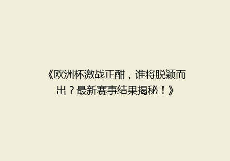 《欧洲杯激战正酣，谁将脱颖而出？最新赛事结果揭秘！》